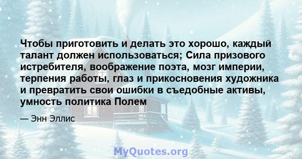 Чтобы приготовить и делать это хорошо, каждый талант должен использоваться; Сила призового истребителя, воображение поэта, мозг империи, терпения работы, глаз и прикосновения художника и превратить свои ошибки в