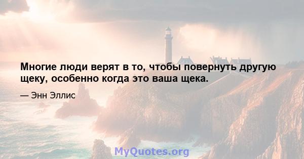 Многие люди верят в то, чтобы повернуть другую щеку, особенно когда это ваша щека.