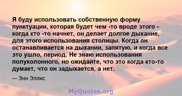 Я буду использовать собственную форму пунктуации, которая будет чем -то вроде этого - когда кто -то начнет, он делает долгое дыхание, для этого использования столицы. Когда он останавливается на дыхании, запятую, и