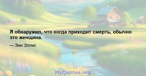 Я обнаружил, что когда приходит смерть, обычно это женщина.