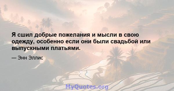 Я сшил добрые пожелания и мысли в свою одежду, особенно если они были свадьбой или выпускными платьями.