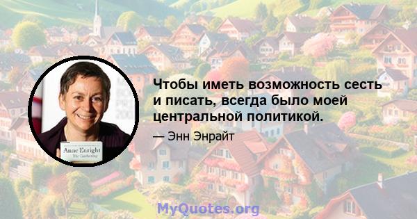 Чтобы иметь возможность сесть и писать, всегда было моей центральной политикой.