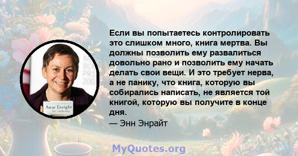 Если вы попытаетесь контролировать это слишком много, книга мертва. Вы должны позволить ему развалиться довольно рано и позволить ему начать делать свои вещи. И это требует нерва, а не панику, что книга, которую вы