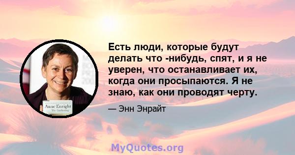 Есть люди, которые будут делать что -нибудь, спят, и я не уверен, что останавливает их, когда они просыпаются. Я не знаю, как они проводят черту.