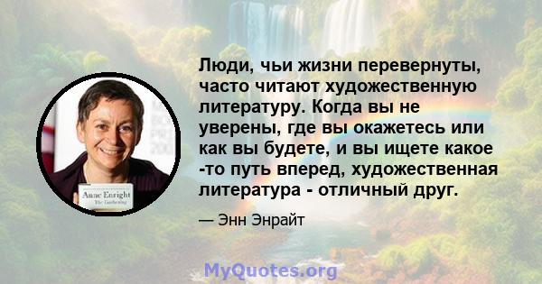 Люди, чьи жизни перевернуты, часто читают художественную литературу. Когда вы не уверены, где вы окажетесь или как вы будете, и вы ищете какое -то путь вперед, художественная литература - отличный друг.