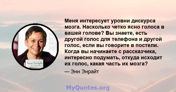 Меня интересует уровни дискурса мозга. Насколько четко ясно голоса в вашей голове? Вы знаете, есть другой голос для телефона и другой голос, если вы говорите в постели. Когда вы начинаете с рассказчика, интересно