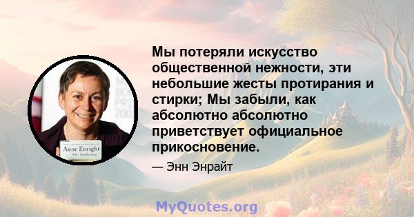 Мы потеряли искусство общественной нежности, эти небольшие жесты протирания и стирки; Мы забыли, как абсолютно абсолютно приветствует официальное прикосновение.