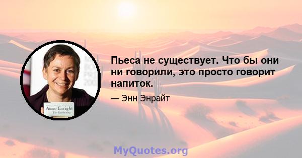 Пьеса не существует. Что бы они ни говорили, это просто говорит напиток.