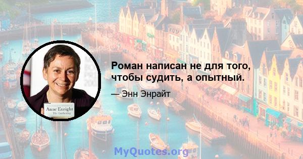 Роман написан не для того, чтобы судить, а опытный.