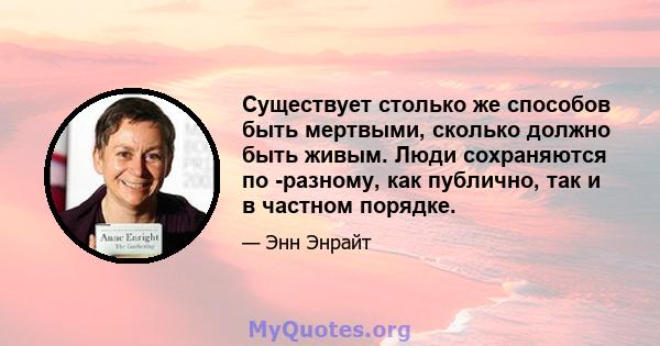 Существует столько же способов быть мертвыми, сколько должно быть живым. Люди сохраняются по -разному, как публично, так и в частном порядке.