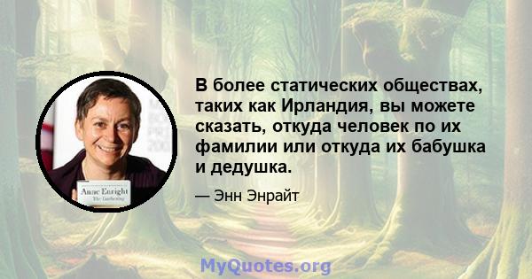 В более статических обществах, таких как Ирландия, вы можете сказать, откуда человек по их фамилии или откуда их бабушка и дедушка.