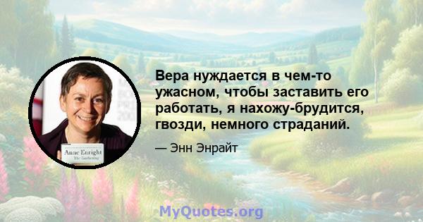 Вера нуждается в чем-то ужасном, чтобы заставить его работать, я нахожу-брудится, гвозди, немного страданий.