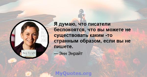 Я думаю, что писатели беспокоятся, что вы можете не существовать каким -то странным образом, если вы не пишете.