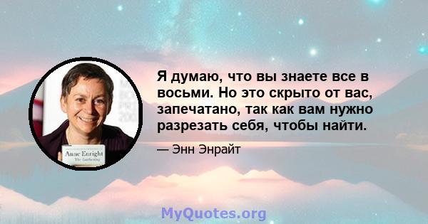 Я думаю, что вы знаете все в восьми. Но это скрыто от вас, запечатано, так как вам нужно разрезать себя, чтобы найти.