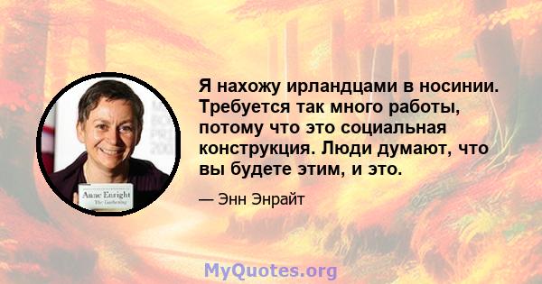 Я нахожу ирландцами в носинии. Требуется так много работы, потому что это социальная конструкция. Люди думают, что вы будете этим, и это.