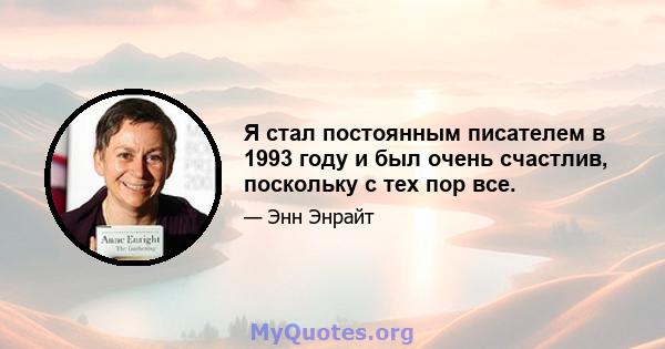 Я стал постоянным писателем в 1993 году и был очень счастлив, поскольку с тех пор все.