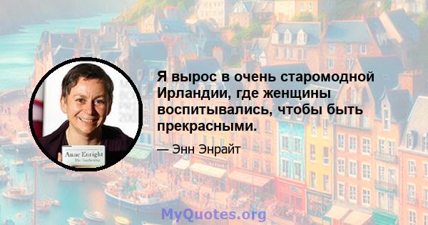 Я вырос в очень старомодной Ирландии, где женщины воспитывались, чтобы быть прекрасными.