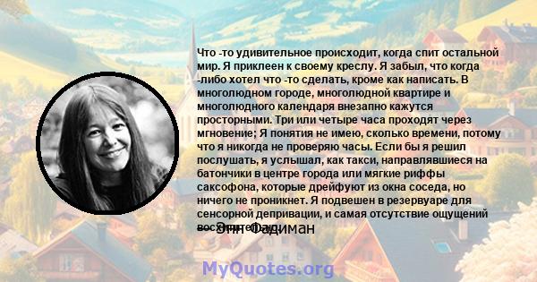 Что -то удивительное происходит, когда спит остальной мир. Я приклеен к своему креслу. Я забыл, что когда -либо хотел что -то сделать, кроме как написать. В многолюдном городе, многолюдной квартире и многолюдного