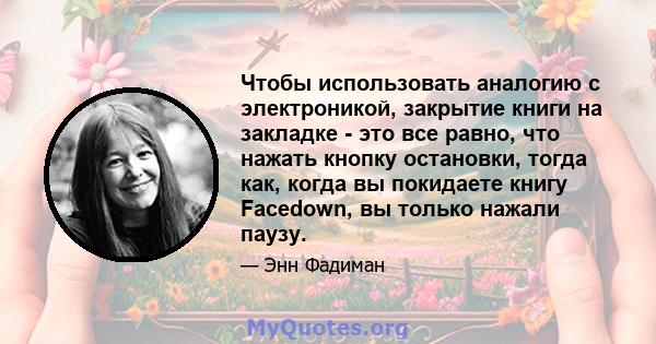 Чтобы использовать аналогию с электроникой, закрытие книги на закладке - это все равно, что нажать кнопку остановки, тогда как, когда вы покидаете книгу Facedown, вы только нажали паузу.