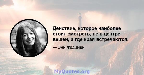 Действие, которое наиболее стоит смотреть, не в центре вещей, а где края встречаются.