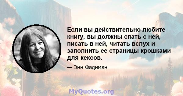 Если вы действительно любите книгу, вы должны спать с ней, писать в ней, читать вслух и заполнить ее страницы крошками для кексов.