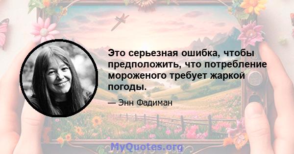 Это серьезная ошибка, чтобы предположить, что потребление мороженого требует жаркой погоды.