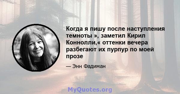 Когда я пишу после наступления темноты », заметил Кирил Коннолли,« оттенки вечера разбегают их пурпур по моей прозе