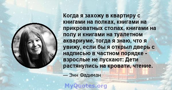 Когда я захожу в квартиру с книгами на полках, книгами на прикроватных столах, книгами на полу и книгами на туалетном аквариуме, тогда я знаю, что я увижу, если бы я открыл дверь с надписью в частном порядке - взрослые