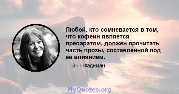 Любой, кто сомневается в том, что кофеин является препаратом, должен прочитать часть прозы, составленной под ее влиянием.