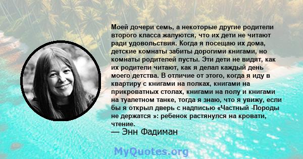 Моей дочери семь, а некоторые другие родители второго класса жалуются, что их дети не читают ради удовольствия. Когда я посещаю их дома, детские комнаты забиты дорогими книгами, но комнаты родителей пусты. Эти дети не