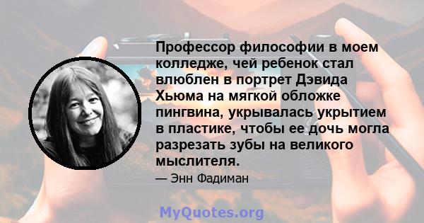 Профессор философии в моем колледже, чей ребенок стал влюблен в портрет Дэвида Хьюма на мягкой обложке пингвина, укрывалась укрытием в пластике, чтобы ее дочь могла разрезать зубы на великого мыслителя.