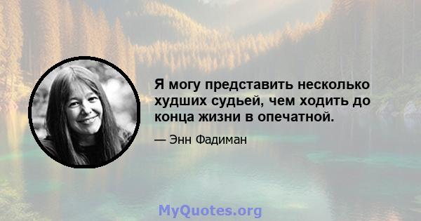 Я могу представить несколько худших судьей, чем ходить до конца жизни в опечатной.