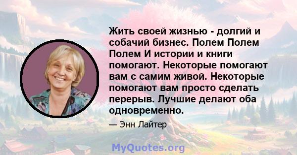 Жить своей жизнью - долгий и собачий бизнес. Полем Полем Полем И истории и книги помогают. Некоторые помогают вам с самим живой. Некоторые помогают вам просто сделать перерыв. Лучшие делают оба одновременно.