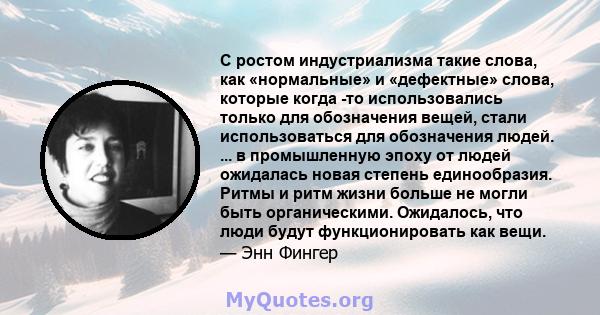 С ростом индустриализма такие слова, как «нормальные» и «дефектные» слова, которые когда -то использовались только для обозначения вещей, стали использоваться для обозначения людей. ... в промышленную эпоху от людей