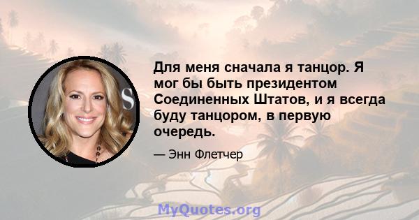 Для меня сначала я танцор. Я мог бы быть президентом Соединенных Штатов, и я всегда буду танцором, в первую очередь.