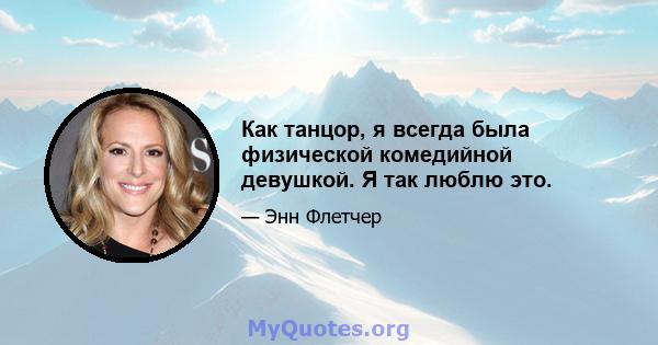 Как танцор, я всегда была физической комедийной девушкой. Я так люблю это.