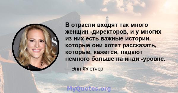 В отрасли входят так много женщин -директоров, и у многих из них есть важные истории, которые они хотят рассказать, которые, кажется, падают немного больше на инди -уровне.