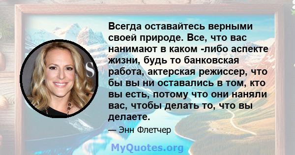 Всегда оставайтесь верными своей природе. Все, что вас нанимают в каком -либо аспекте жизни, будь то банковская работа, актерская режиссер, что бы вы ни оставались в том, кто вы есть, потому что они наняли вас, чтобы