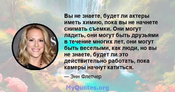 Вы не знаете, будет ли актеры иметь химию, пока вы не начнете снимать съемки. Они могут ладить, они могут быть друзьями в течение многих лет, они могут быть веселыми, как люди, но вы не знаете, будет ли это