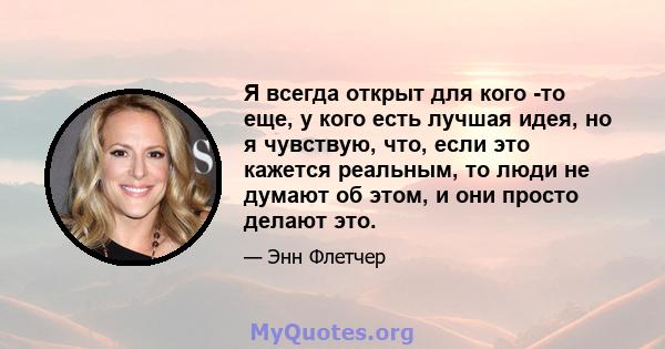 Я всегда открыт для кого -то еще, у кого есть лучшая идея, но я чувствую, что, если это кажется реальным, то люди не думают об этом, и они просто делают это.