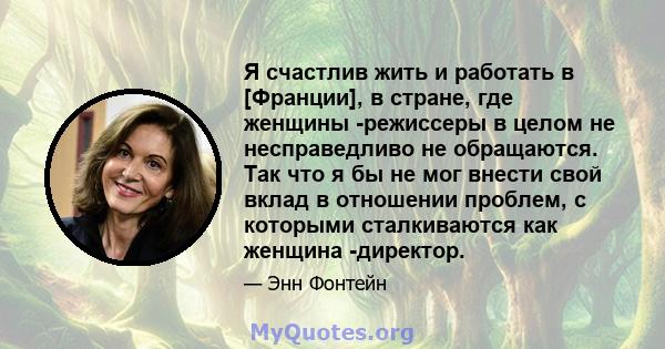 Я счастлив жить и работать в [Франции], в стране, где женщины -режиссеры в целом не несправедливо не обращаются. Так что я бы не мог внести свой вклад в отношении проблем, с которыми сталкиваются как женщина -директор.