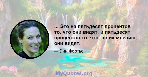 ... Это на пятьдесят процентов то, что они видят, и пятьдесят процентов то, что, по их мнению, они видят.