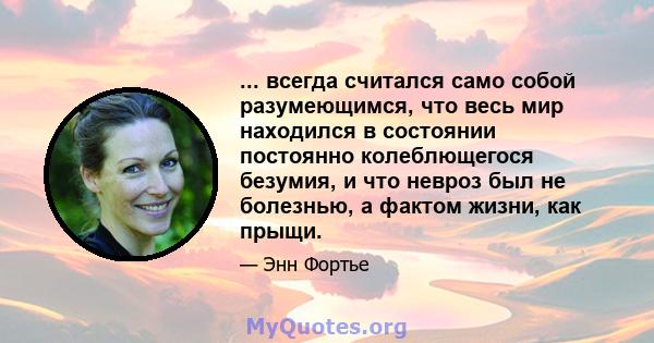 ... всегда считался само собой разумеющимся, что весь мир находился в состоянии постоянно колеблющегося безумия, и что невроз был не болезнью, а фактом жизни, как прыщи.