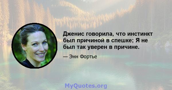 Дженис говорила, что инстинкт был причиной в спешке; Я не был так уверен в причине.