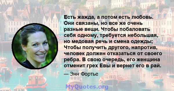 Есть жажда, а потом есть любовь. Они связаны, но все же очень разные вещи. Чтобы побаловать себя одному, требуется небольшая, но медовая речь и смена одежды; Чтобы получить другого, напротив, человек должен отказаться