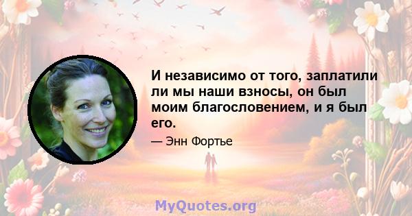 И независимо от того, заплатили ли мы наши взносы, он был моим благословением, и я был его.