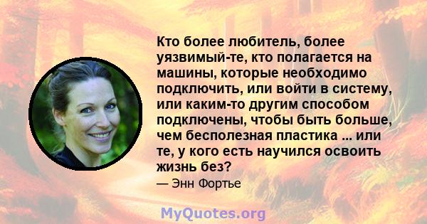 Кто более любитель, более уязвимый-те, кто полагается на машины, которые необходимо подключить, или войти в систему, или каким-то другим способом подключены, чтобы быть больше, чем бесполезная пластика ... или те, у