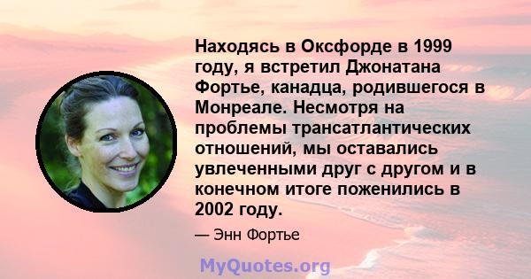 Находясь в Оксфорде в 1999 году, я встретил Джонатана Фортье, канадца, родившегося в Монреале. Несмотря на проблемы трансатлантических отношений, мы оставались увлеченными друг с другом и в конечном итоге поженились в