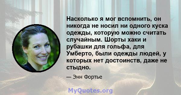 Насколько я мог вспомнить, он никогда не носил ни одного куска одежды, которую можно считать случайным. Шорты хаки и рубашки для гольфа, для Умберто, были одежды людей, у которых нет достоинств, даже не стыдно.