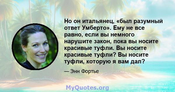 Но он итальянец, «был разумный ответ Умберто». Ему не все равно, если вы немного нарушите закон, пока вы носите красивые туфли. Вы носите красивые туфли? Вы носите туфли, которую я вам дал?